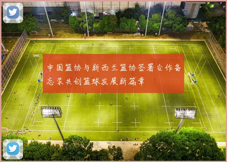 中国篮协与新西兰篮协签署合作备忘录共创篮球发展新篇章