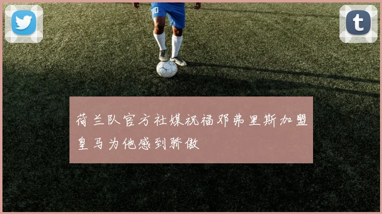 荷兰队官方社媒祝福邓弗里斯加盟皇马为他感到骄傲