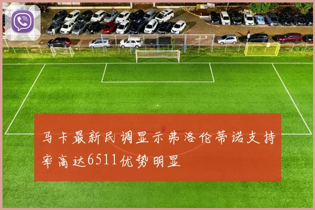 马卡最新民调显示弗洛伦蒂诺支持率高达6511优势明显