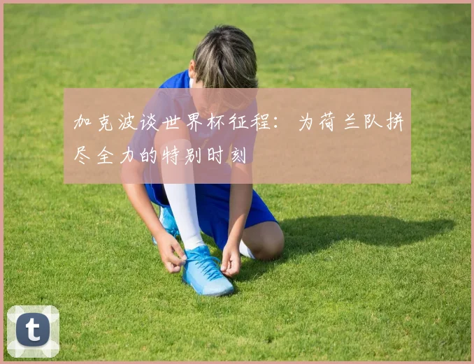 加克波谈世界杯征程：为荷兰队拼尽全力的特别时刻