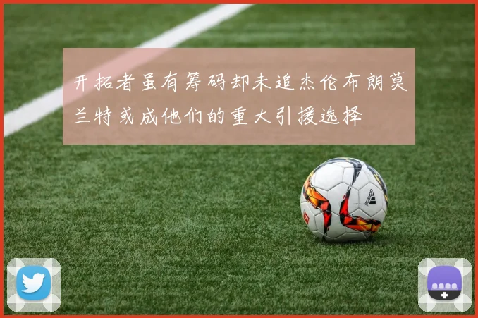 开拓者虽有筹码却未追杰伦布朗莫兰特或成他们的重大引援选择