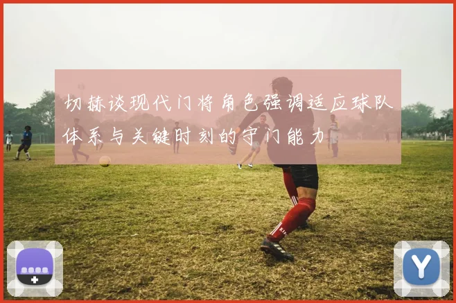 切赫谈现代门将角色强调适应球队体系与关键时刻的守门能力
