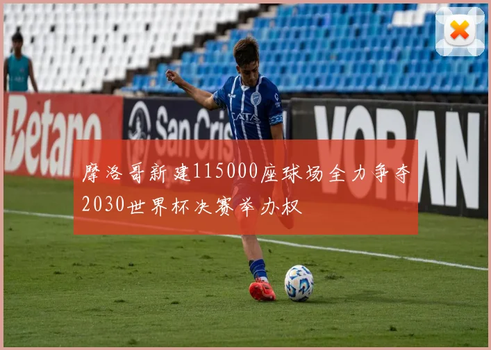 摩洛哥新建115000座球场全力争夺2030世界杯决赛举办权