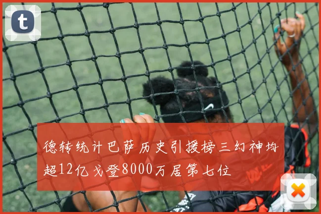 德转统计巴萨历史引援榜三幻神均超12亿戈登8000万居第七位