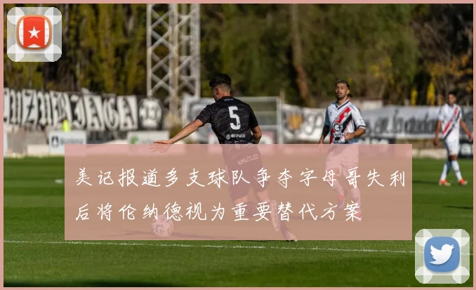 美记报道多支球队争夺字母哥失利后将伦纳德视为重要替代方案