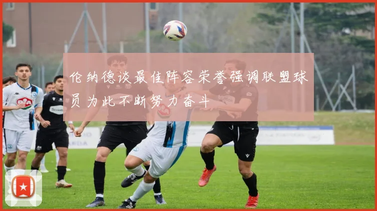 伦纳德谈最佳阵容荣誉强调联盟球员为此不断努力奋斗