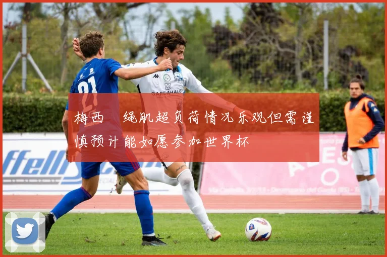 梅西腘绳肌超负荷情况乐观但需谨慎预计能如愿参加世界杯