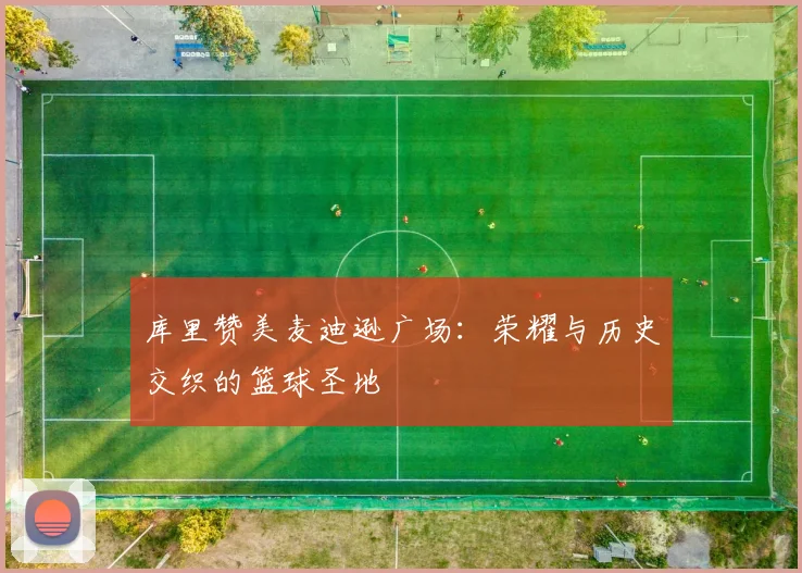 库里赞美麦迪逊广场：荣耀与历史交织的篮球圣地