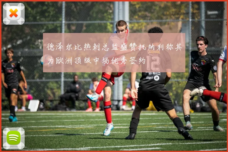 德泽尔比热刺总监盛赞托纳利称其为欧洲顶级中场优秀签约