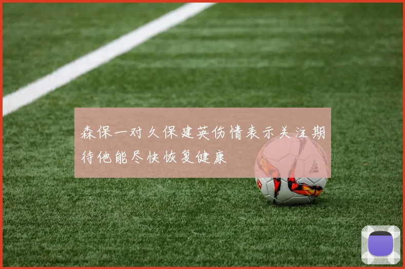 森保一对久保建英伤情表示关注期待他能尽快恢复健康