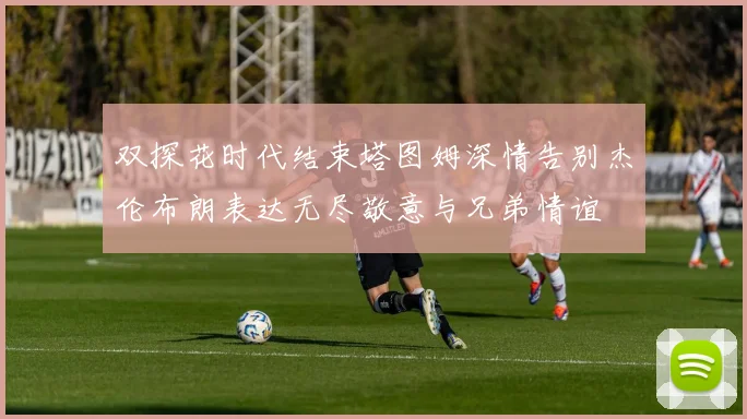 双探花时代结束塔图姆深情告别杰伦布朗表达无尽敬意与兄弟情谊