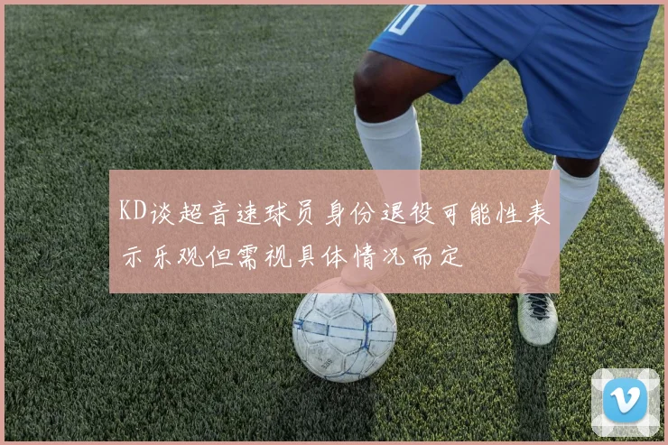 KD谈超音速球员身份退役可能性表示乐观但需视具体情况而定