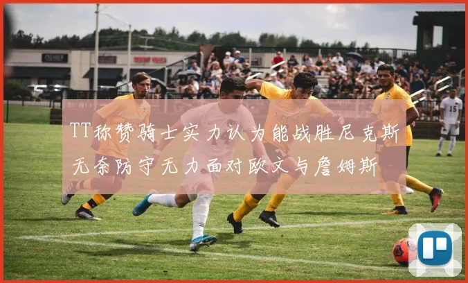 TT称赞骑士实力认为能战胜尼克斯无奈防守无力面对欧文与詹姆斯