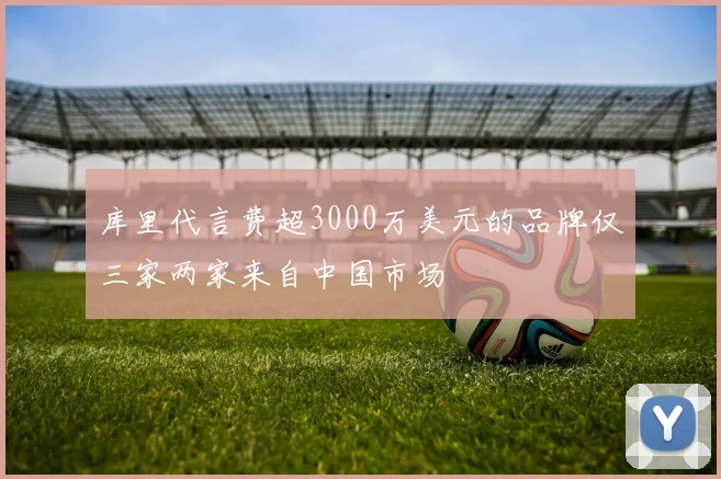 库里代言费超3000万美元的品牌仅三家两家来自中国市场