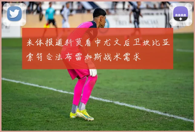 米体报道科莫看中尤文后卫坎比亚索符合法布雷加斯战术需求