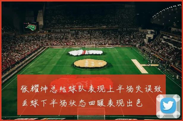 张耀坤总结球队表现上半场失误致丢球下半场状态回暖表现出色