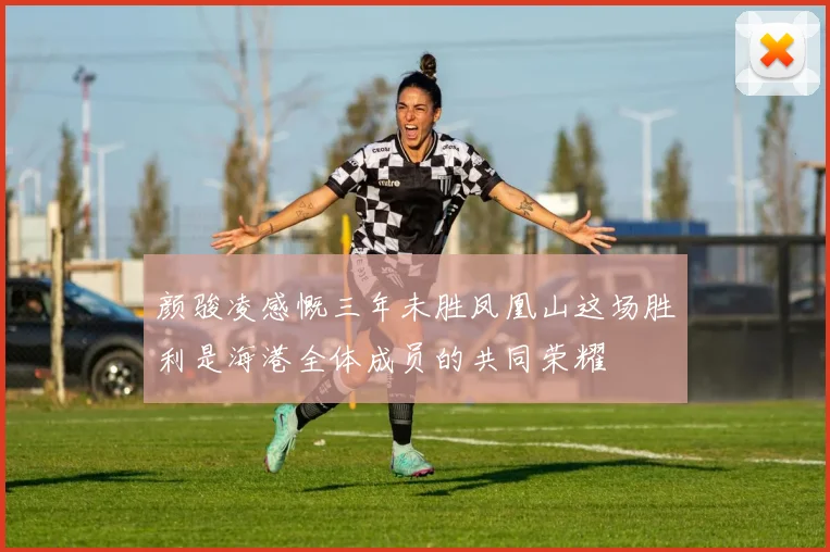 颜骏凌感慨三年未胜凤凰山这场胜利是海港全体成员的共同荣耀