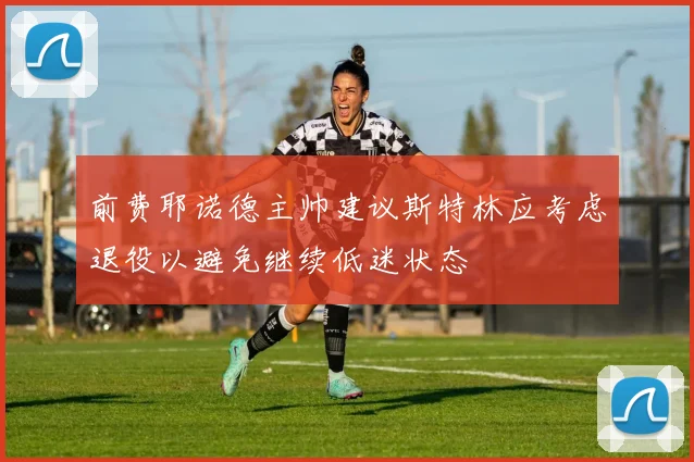 前费耶诺德主帅建议斯特林应考虑退役以避免继续低迷状态