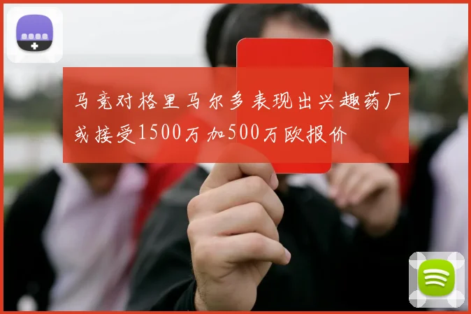 马竞对格里马尔多表现出兴趣药厂或接受1500万加500万欧报价