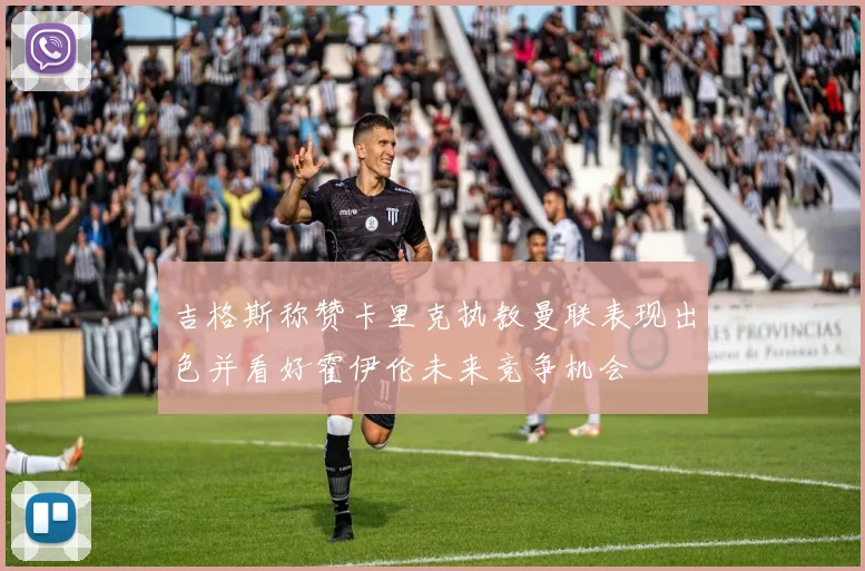 吉格斯称赞卡里克执教曼联表现出色并看好霍伊伦未来竞争机会