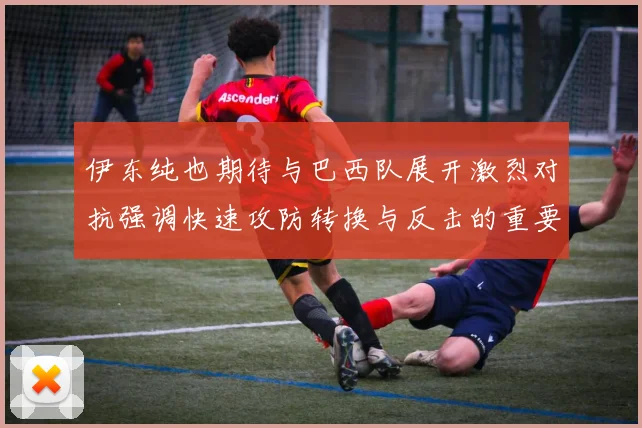 伊东纯也期待与巴西队展开激烈对抗强调快速攻防转换与反击的重要性