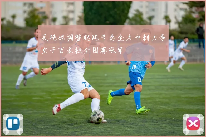 吴艳妮调整起跑节奏全力冲刺力争女子百米栏全国赛冠军