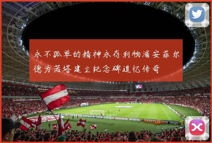 永不孤单的精神永存利物浦安菲尔德为若塔建立纪念碑追忆传奇