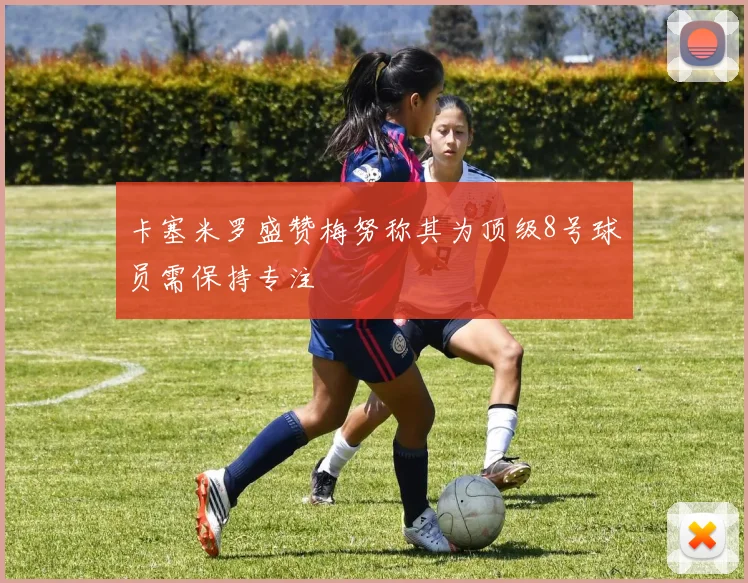 卡塞米罗盛赞梅努称其为顶级8号球员需保持专注