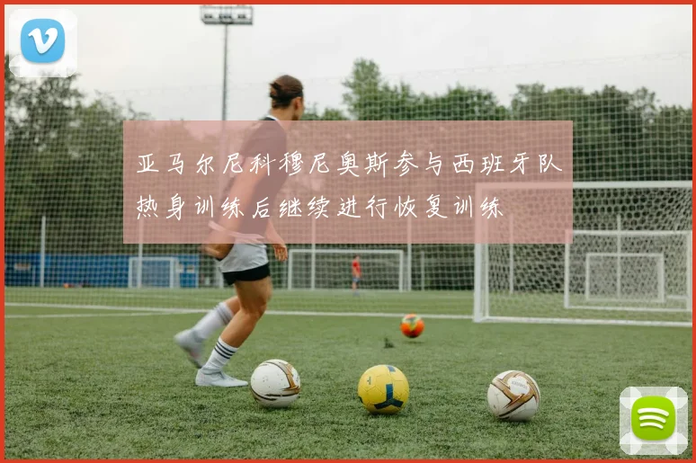亚马尔尼科穆尼奥斯参与西班牙队热身训练后继续进行恢复训练